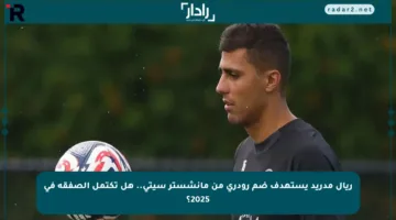 ريال مدريد يستهدف ضم رودري من مانشستر سيتي.. هل تكتمل الصفقة في 2025؟
